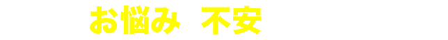 こんなお悩み・不安ありませんか？