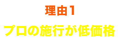 理由1 プロの施行が低価格