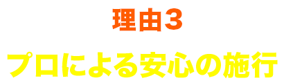 理由3 プロによる安心の施行