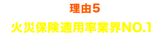 理由5 火災保険適用率業界NO.1